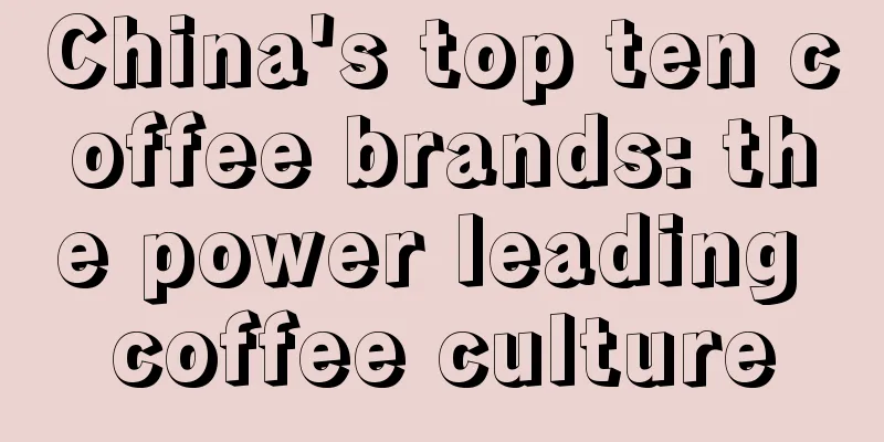 China's top ten coffee brands: the power leading coffee culture