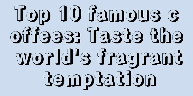 Top 10 famous coffees: Taste the world's fragrant temptation