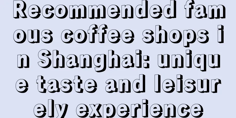 Recommended famous coffee shops in Shanghai: unique taste and leisurely experience