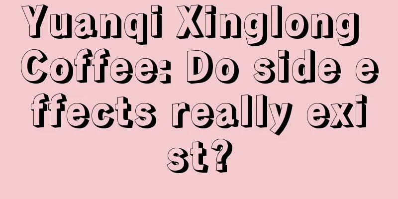 Yuanqi Xinglong Coffee: Do side effects really exist?