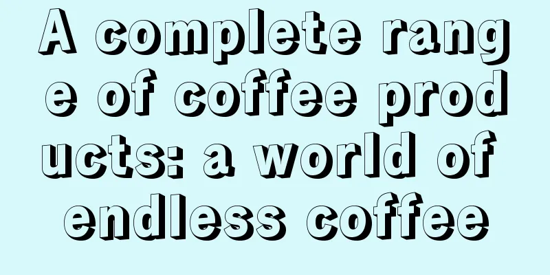 A complete range of coffee products: a world of endless coffee