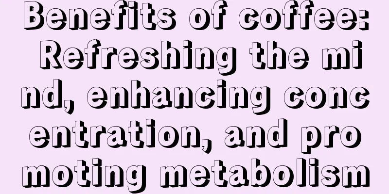 Benefits of coffee: Refreshing the mind, enhancing concentration, and promoting metabolism