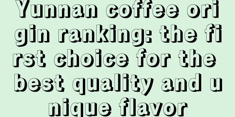 Yunnan coffee origin ranking: the first choice for the best quality and unique flavor