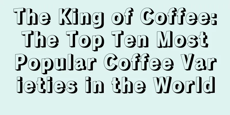 The King of Coffee: The Top Ten Most Popular Coffee Varieties in the World