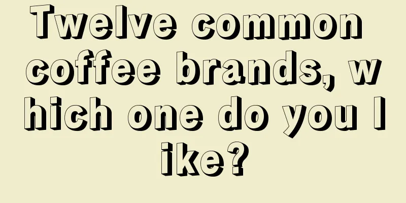 Twelve common coffee brands, which one do you like?