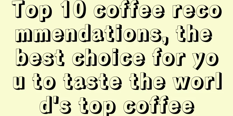 Top 10 coffee recommendations, the best choice for you to taste the world's top coffee