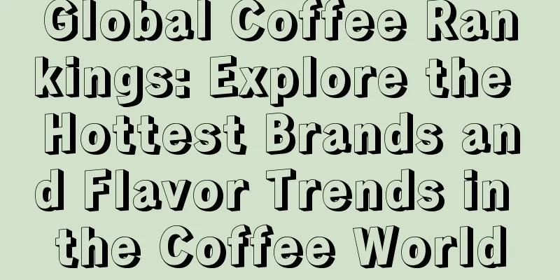 Global Coffee Rankings: Explore the Hottest Brands and Flavor Trends in the Coffee World