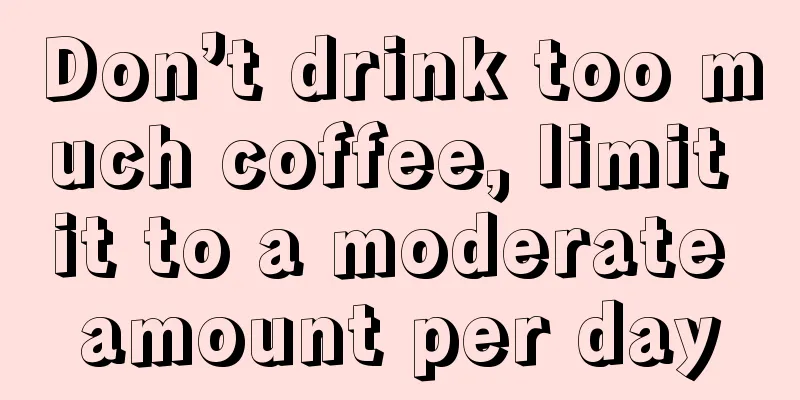 Don’t drink too much coffee, limit it to a moderate amount per day