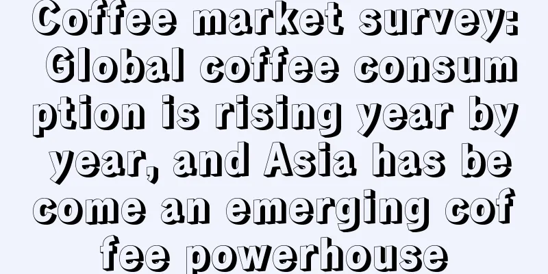 Coffee market survey: Global coffee consumption is rising year by year, and Asia has become an emerging coffee powerhouse