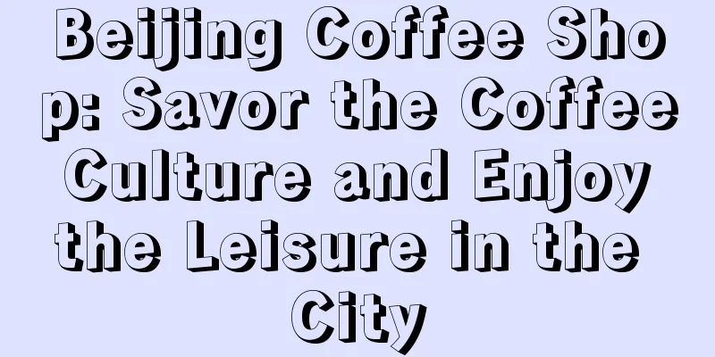 Beijing Coffee Shop: Savor the Coffee Culture and Enjoy the Leisure in the City