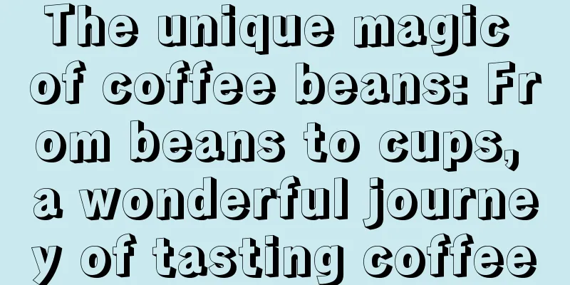 The unique magic of coffee beans: From beans to cups, a wonderful journey of tasting coffee