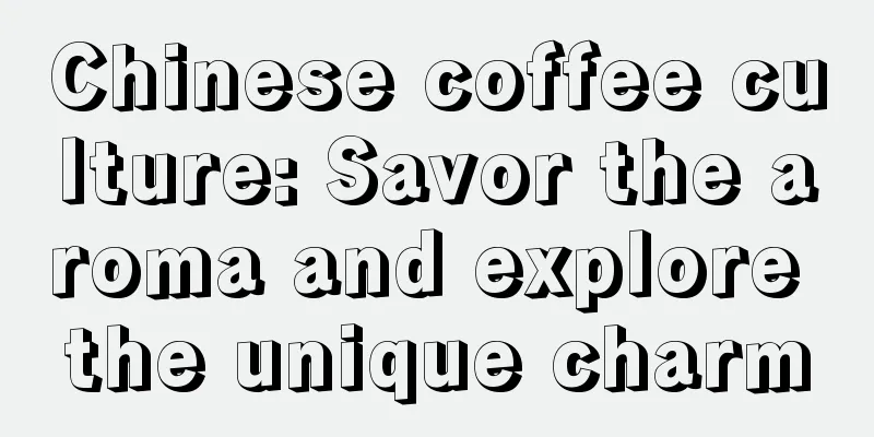 Chinese coffee culture: Savor the aroma and explore the unique charm