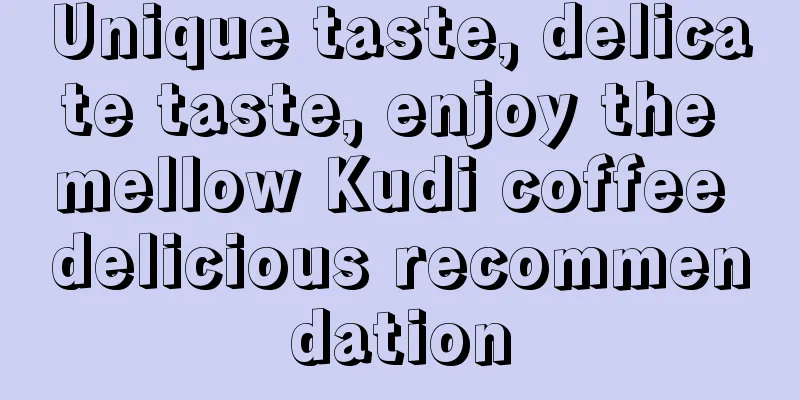 Unique taste, delicate taste, enjoy the mellow Kudi coffee delicious recommendation