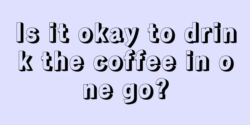 Is it okay to drink the coffee in one go?