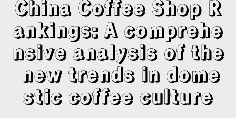 China Coffee Shop Rankings: A comprehensive analysis of the new trends in domestic coffee culture