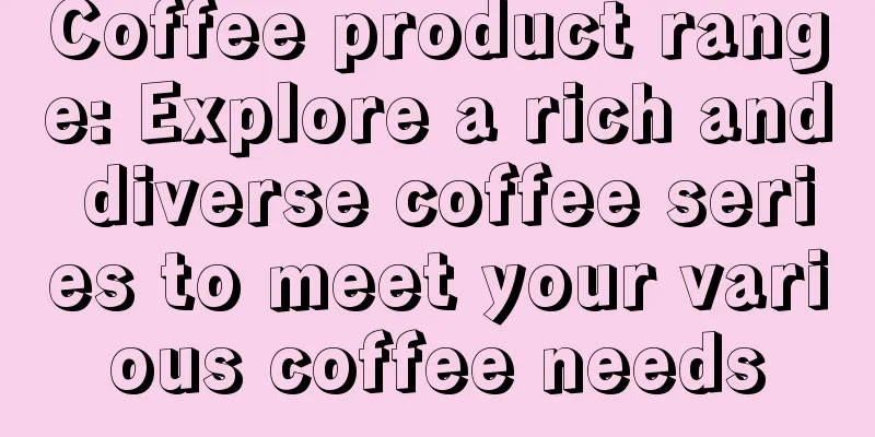 Coffee product range: Explore a rich and diverse coffee series to meet your various coffee needs