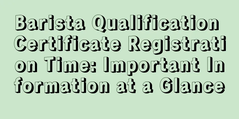 Barista Qualification Certificate Registration Time: Important Information at a Glance