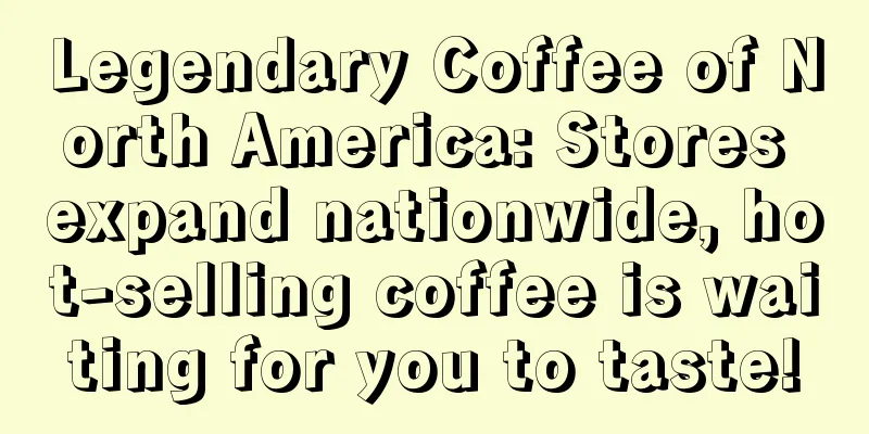 Legendary Coffee of North America: Stores expand nationwide, hot-selling coffee is waiting for you to taste!