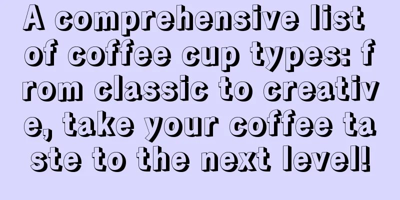 A comprehensive list of coffee cup types: from classic to creative, take your coffee taste to the next level!