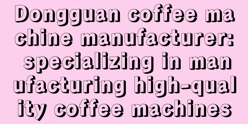 Dongguan coffee machine manufacturer: specializing in manufacturing high-quality coffee machines