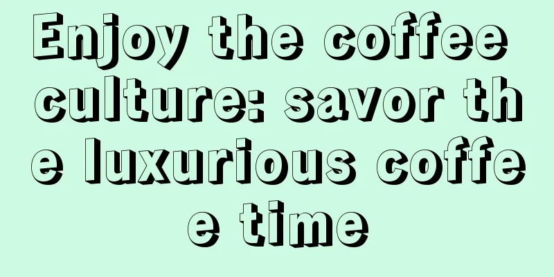 Enjoy the coffee culture: savor the luxurious coffee time