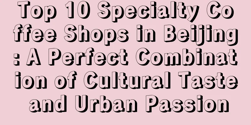 Top 10 Specialty Coffee Shops in Beijing: A Perfect Combination of Cultural Taste and Urban Passion