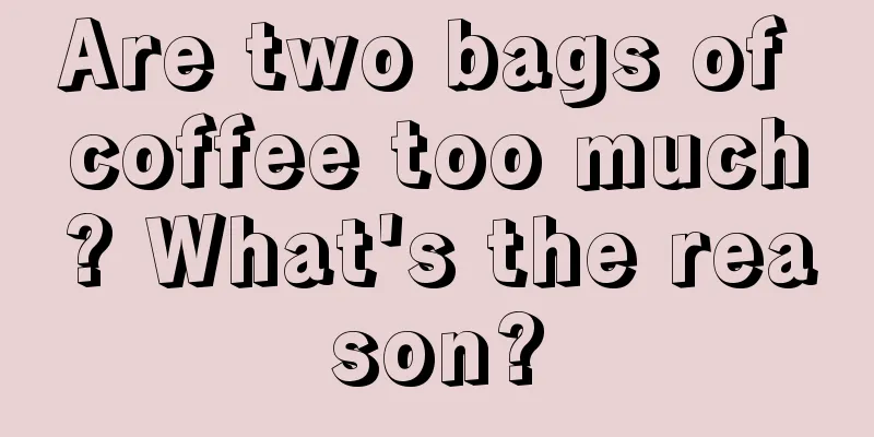 Are two bags of coffee too much? What's the reason?