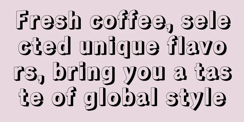 Fresh coffee, selected unique flavors, bring you a taste of global style