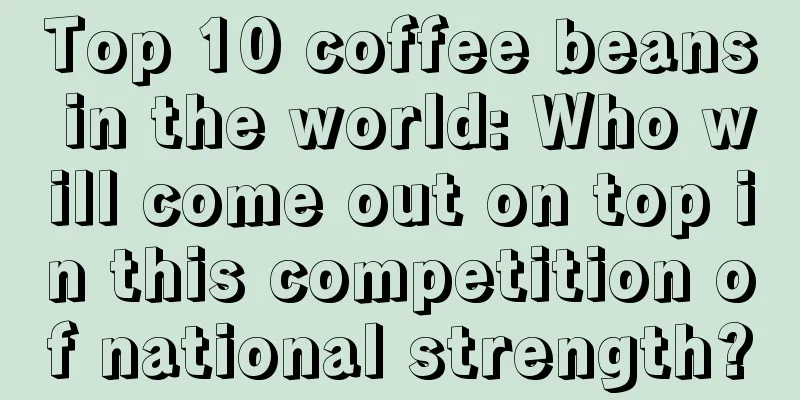 Top 10 coffee beans in the world: Who will come out on top in this competition of national strength?