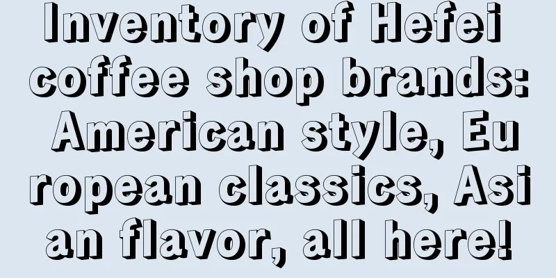 Inventory of Hefei coffee shop brands: American style, European classics, Asian flavor, all here!