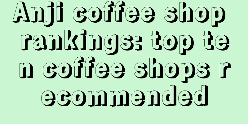 Anji coffee shop rankings: top ten coffee shops recommended