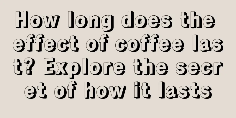 How long does the effect of coffee last? Explore the secret of how it lasts