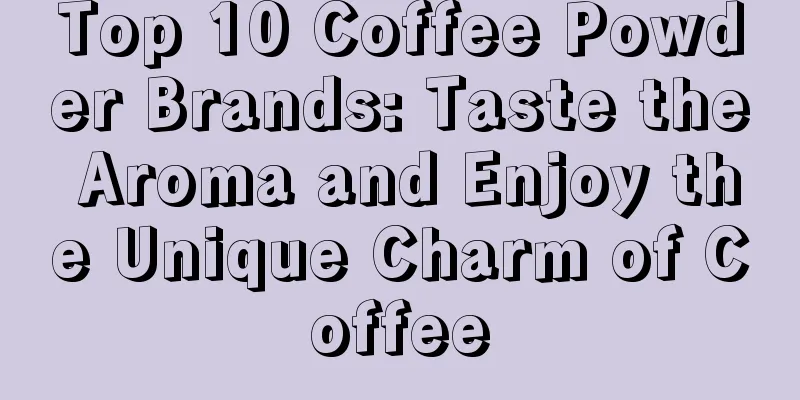 Top 10 Coffee Powder Brands: Taste the Aroma and Enjoy the Unique Charm of Coffee