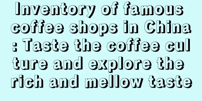 Inventory of famous coffee shops in China: Taste the coffee culture and explore the rich and mellow taste