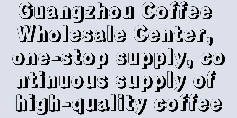 Guangzhou Coffee Wholesale Center, one-stop supply, continuous supply of high-quality coffee