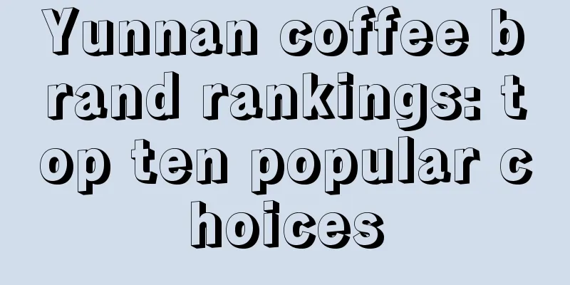 Yunnan coffee brand rankings: top ten popular choices