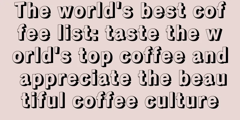 The world's best coffee list: taste the world's top coffee and appreciate the beautiful coffee culture