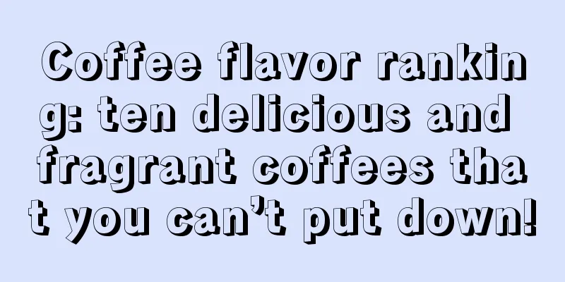 Coffee flavor ranking: ten delicious and fragrant coffees that you can’t put down!