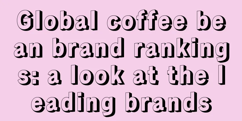 Global coffee bean brand rankings: a look at the leading brands