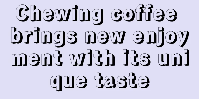 Chewing coffee brings new enjoyment with its unique taste