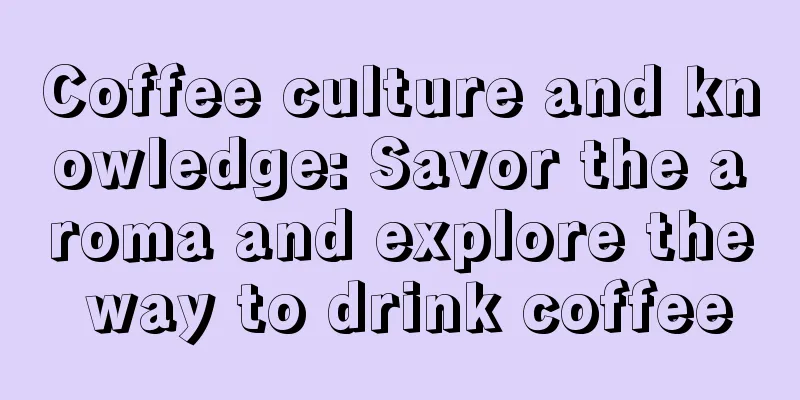 Coffee culture and knowledge: Savor the aroma and explore the way to drink coffee