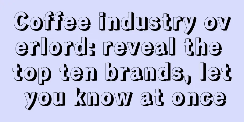 Coffee industry overlord: reveal the top ten brands, let you know at once