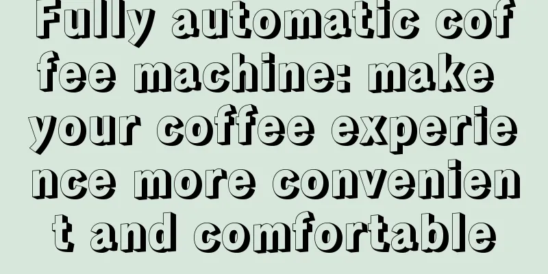 Fully automatic coffee machine: make your coffee experience more convenient and comfortable