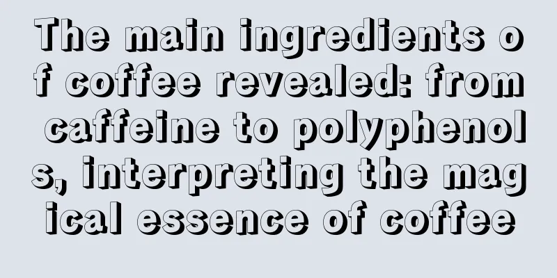 The main ingredients of coffee revealed: from caffeine to polyphenols, interpreting the magical essence of coffee