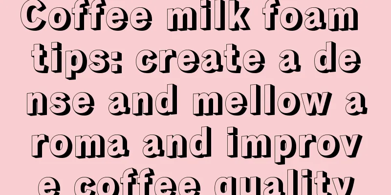 Coffee milk foam tips: create a dense and mellow aroma and improve coffee quality