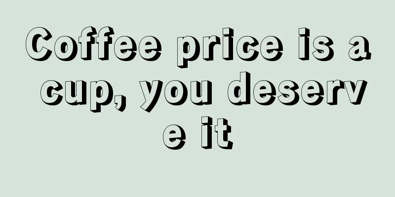 Coffee price is a cup, you deserve it