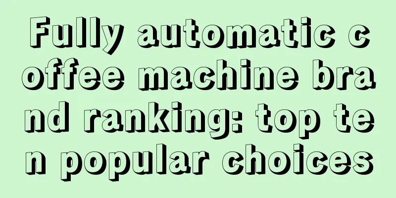 Fully automatic coffee machine brand ranking: top ten popular choices