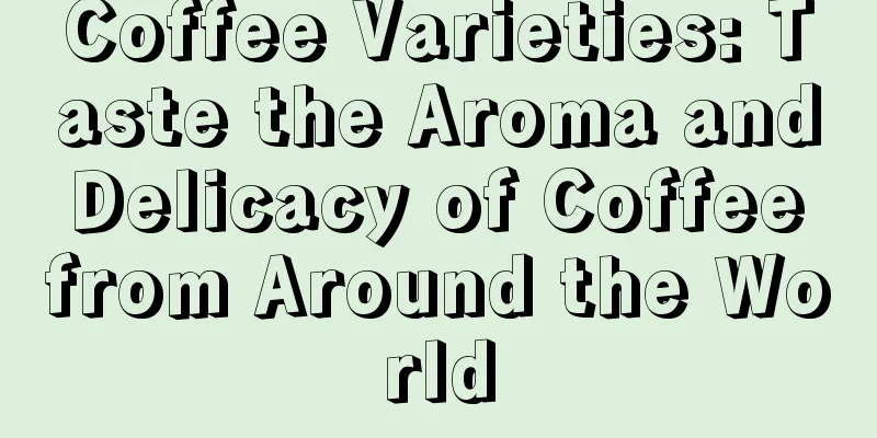 Coffee Varieties: Taste the Aroma and Delicacy of Coffee from Around the World