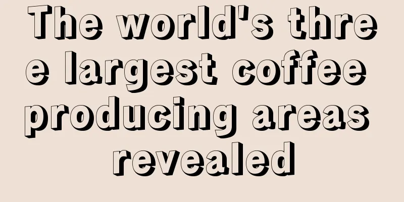 The world's three largest coffee producing areas revealed