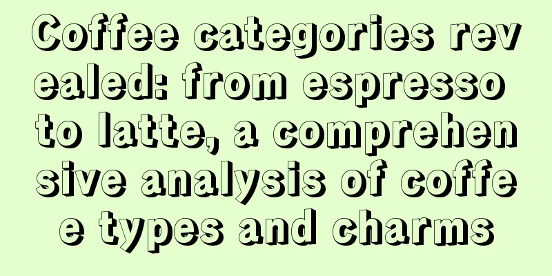 Coffee categories revealed: from espresso to latte, a comprehensive analysis of coffee types and charms